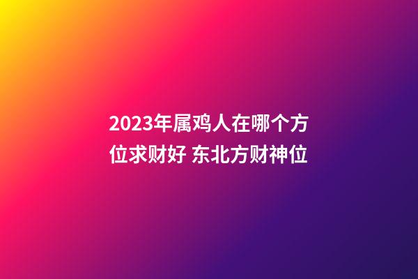 2023年属鸡人在哪个方位求财好 东北方财神位